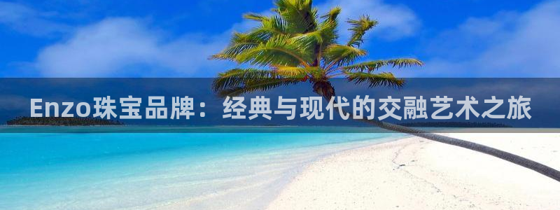新宝5挂机软件：Enzo珠宝品牌：经典与现代的交融艺术之旅