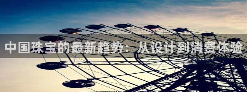新宝5平台霸：中国珠宝的最新趋势：从设计到消费体验
