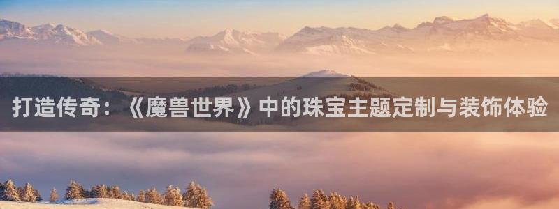 新宝5娱乐登陆：打造传奇：《魔兽世界》中的珠宝主题定制与装饰体验