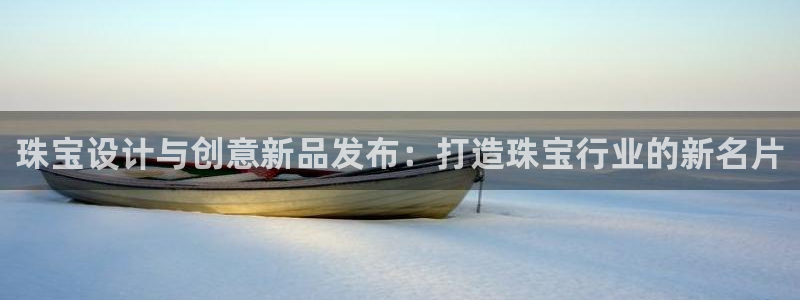 新宝5如何下载：珠宝设计与创意新品发布：打造珠宝行业的新名片