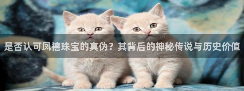 新宝5褚74OOO5：是否认可凤禧珠宝的真伪？其背后的神秘传说与历史价值