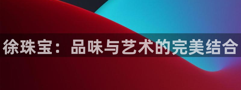 新宝5直属：徐珠宝：品味与艺术的完美结合