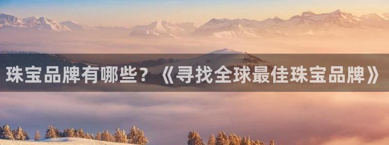 新宝5线路登录检测：珠宝品牌有哪些？《寻找全球最佳珠宝品牌》