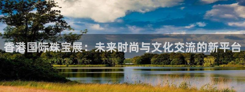 新宝5口67五壹叁八：香港国际珠宝展：未来时尚与文化交流的新平台