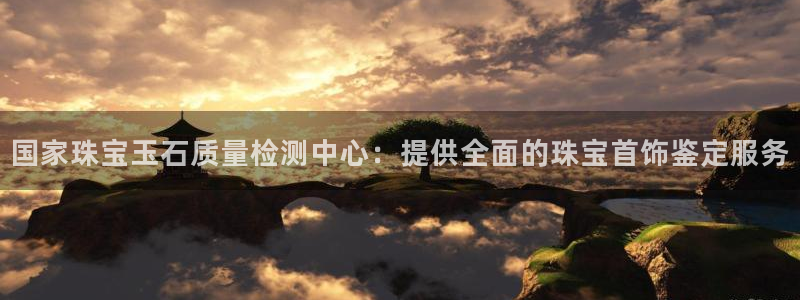 新宝5寂创33300散：国家珠宝玉石质量检测中心：提供全面的珠宝首饰鉴定服务