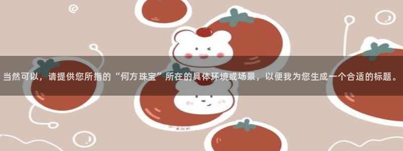 新宝5测速下载：当然可以，请提供您所指的“何方珠宝”所在的具体环境或场景，以便我