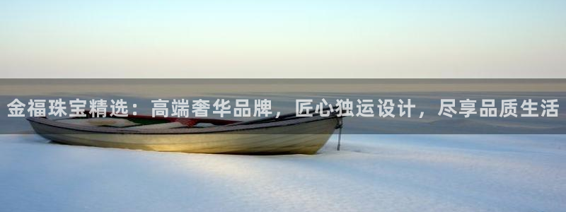 新宝5官网平台：金福珠宝精选：高端奢华品牌，匠心独运设计，尽享品质生活