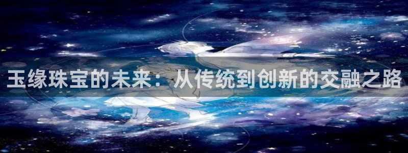 新宝5周74OOO5：玉缘珠宝的未来：从传统到创新的交融之路