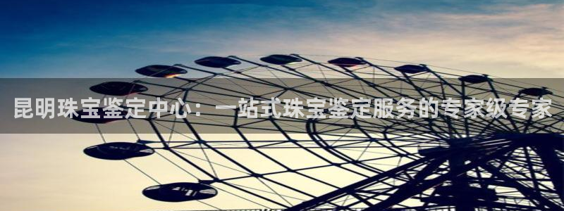 新宝5官网67五壹叁八：昆明珠宝鉴定中心：一站式珠宝鉴定服务的专家级专家
