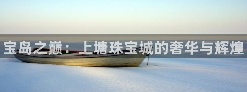 新宝5登录地址：宝岛之巅：上塘珠宝城的奢华与辉煌