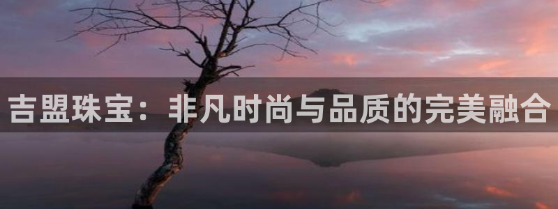 新宝5手机登录：吉盟珠宝：非凡时尚与品质的完美融合