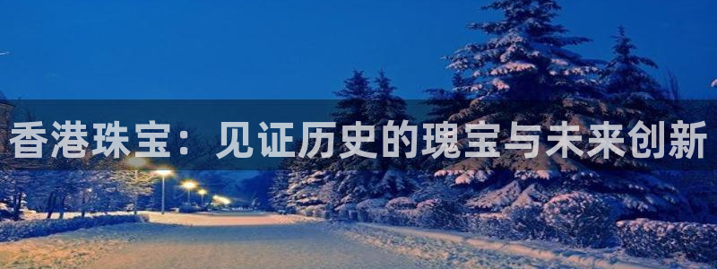 新宝5吕74OOO5：香港珠宝：见证历史的瑰宝与未来创新