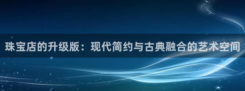 新宝5娱乐没：珠宝店的升级版：现代简约与古典融合的艺术空间