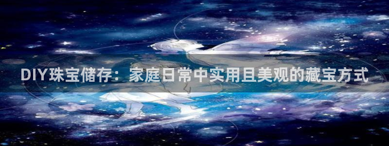 新宝5彩票娱乐平台：DIY珠宝储存：家庭日常中实用且美观的藏宝方式
