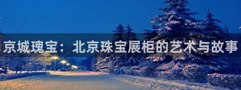 新宝5娱乐注：京城瑰宝：北京珠宝展柜的艺术与故事