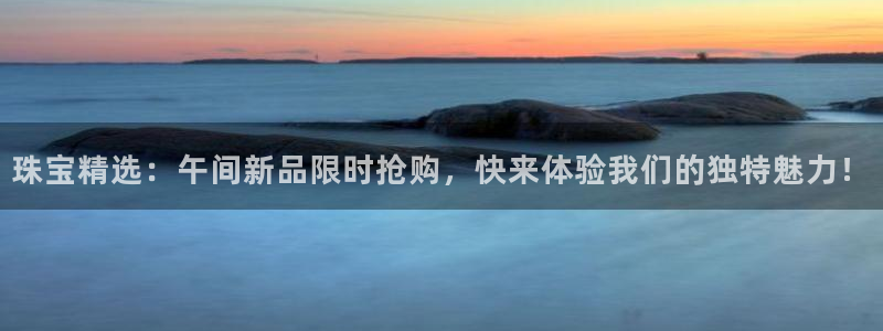新宝5平台注册资金：珠宝精选：午间新品限时抢购，快来体验我们的独特魅力！