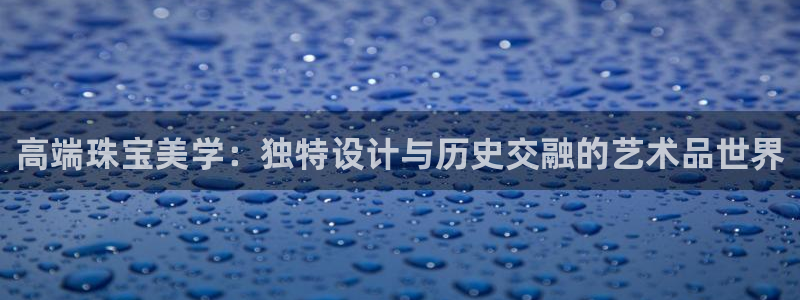 新宝5注册链接：高端珠宝美学：独特设计与历史交融的艺术品世界