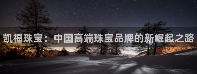 老新宝5授权登录：凯福珠宝：中国高端珠宝品牌的新崛起之路