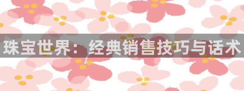 新宝5娱乐多：珠宝世界：经典销售技巧与话术