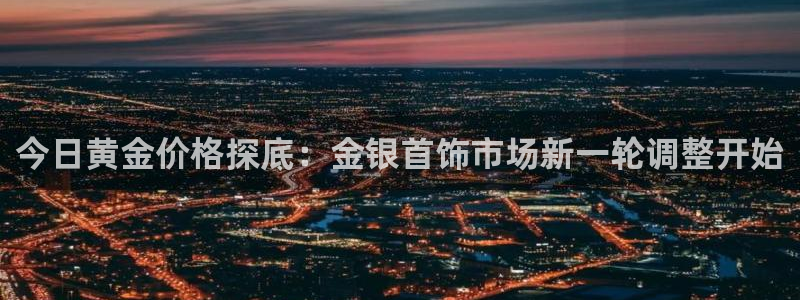 新宝5浗维33 300：今日黄金价格探底：金银首饰市场新一轮调整开始
