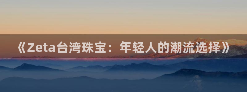 新宝5娱乐：《Zeta台湾珠宝：年轻人的潮流选择》