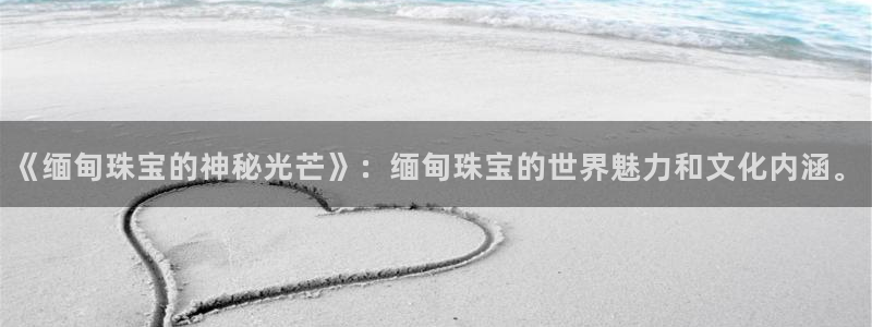 新宝5软件下载：《缅甸珠宝的神秘光芒》：缅甸珠宝的世界魅力和文化内涵。