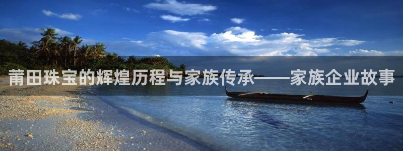 新宝5：莆田珠宝的辉煌历程与家族传承——家族企业故事