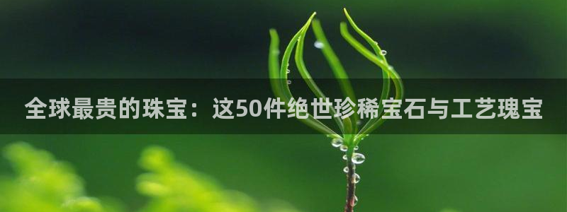新宝5_测：全球最贵的珠宝：这50件绝世珍稀宝石与工艺瑰宝