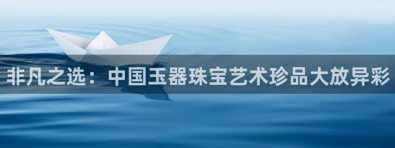 新宝5巅峰：非凡之选：中国玉器珠宝艺术珍品大放异彩