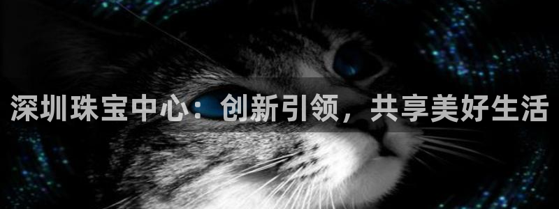 新宝5的网址：深圳珠宝中心：创新引领，共享美好生活