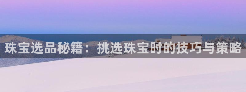 新宝5下载 迅雷下载：珠宝选品秘籍：挑选珠宝时的技巧与策略