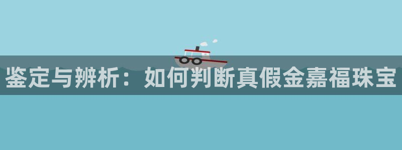 新宝5娱乐如：鉴定与辨析：如何判断真假金嘉福珠宝