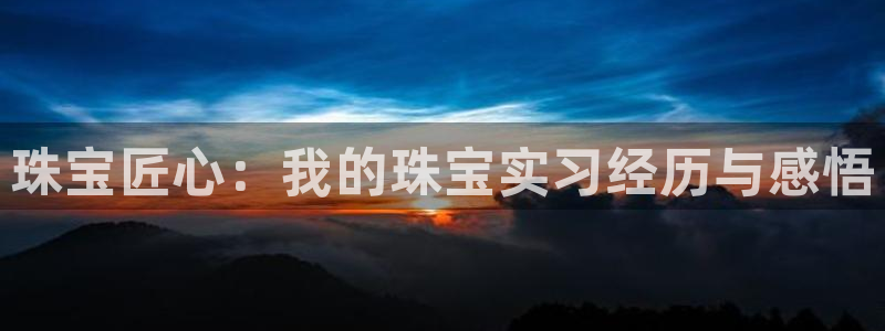 新宝5官网app：珠宝匠心：我的珠宝实习经历与感悟