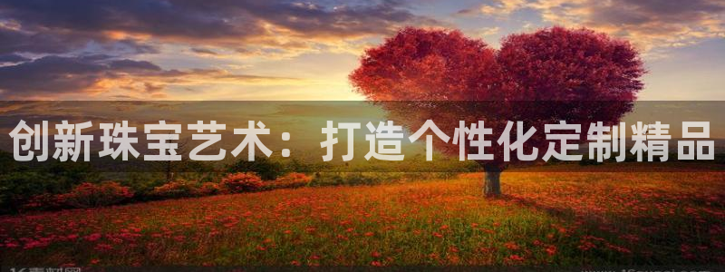 新宝5可靠吗：创新珠宝艺术：打造个性化定制精品