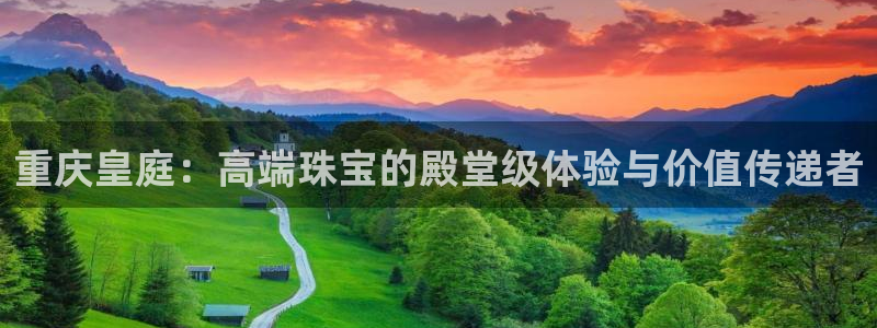 新宝5新宝6顺达：重庆皇庭：高端珠宝的殿堂级体验与价值传递者