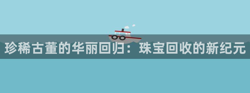 新宝5王问74OOO5：珍稀古董的华丽回归：珠宝回收的新纪元