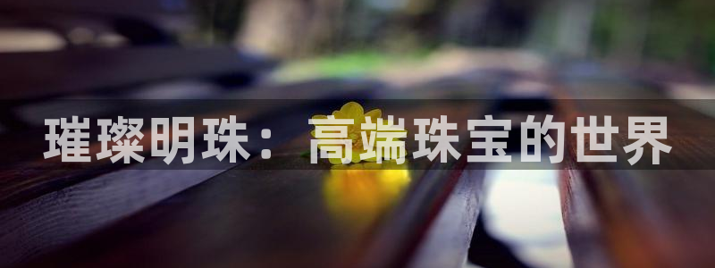 新宝5 测速：璀璨明珠：高端珠宝的世界