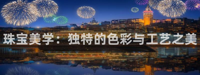 新宝5如何注册登录：珠宝美学：独特的色彩与工艺之美