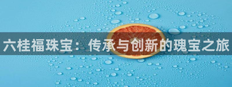 新宝5导师：六桂福珠宝：传承与创新的瑰宝之旅
