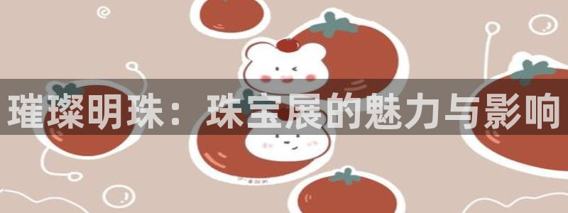 新宝5官网app：璀璨明珠：珠宝展的魅力与影响