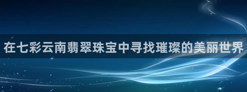 新宝5登陆：在七彩云南翡翠珠宝中寻找璀璨的美丽世界