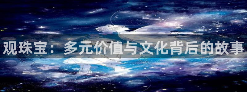 新宝5-测速：观珠宝：多元价值与文化背后的故事