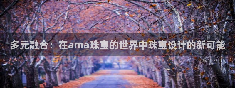 新宝5测速：多元融合：在ama珠宝的世界中珠宝设计的新可能