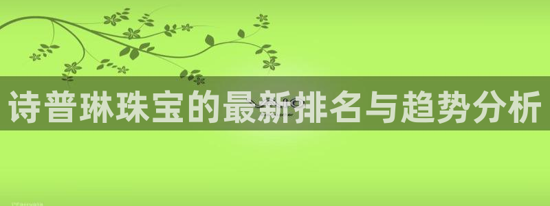 下载新宝5：诗普琳珠宝的最新排名与趋势分析
