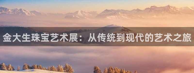 新宝5app手机下载：金大生珠宝艺术展：从传统到现代的艺术之旅