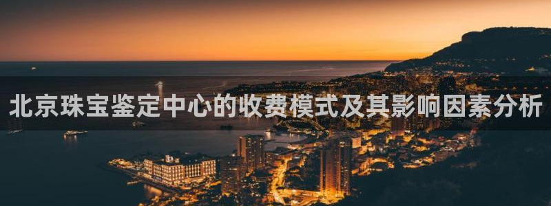 下载新宝5：北京珠宝鉴定中心的收费模式及其影响因素分析