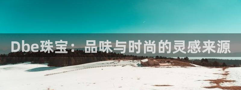 新宝5娱乐多：Dbe珠宝：品味与时尚的灵感来源