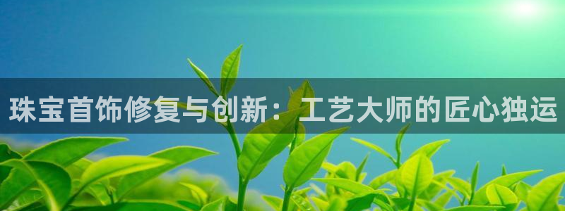 新宝gg5：珠宝首饰修复与创新：工艺大师的匠心独运