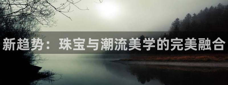 新宝5测登录：新趋势：珠宝与潮流美学的完美融合