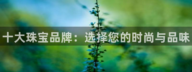 新宝5得74OOO5：十大珠宝品牌：选择您的时尚与品味